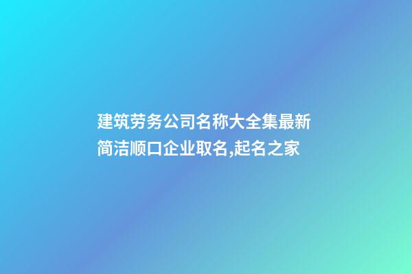 建筑劳务公司名称大全集最新 简洁顺口企业取名,起名之家-第1张-公司起名-玄机派